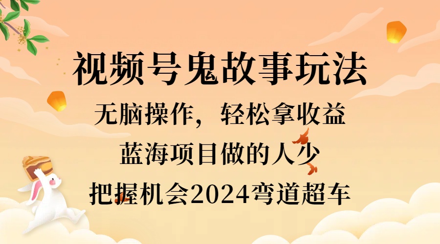 视频号冷门玩法，无脑操作，小白轻松上手拿收益，鬼故事流量爆火，轻松三位数，2024实现弯道超车大成网创吧-网创项目资源站-副业项目-创业项目-搞钱项目大成网创吧