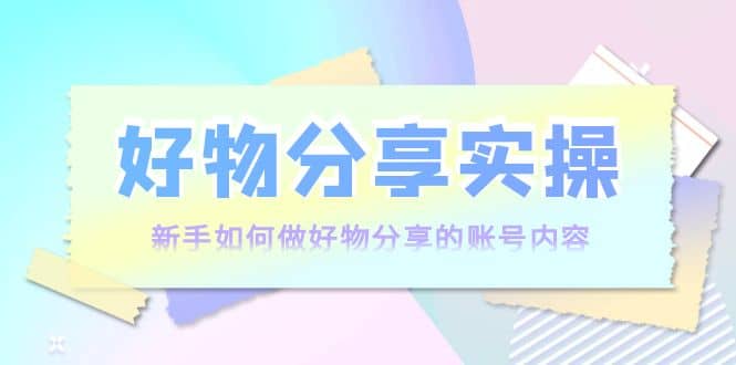 好物分享实操：新手如何做好物分享的账号内容，实操教学大成网创吧-网创项目资源站-副业项目-创业项目-搞钱项目大成网创吧