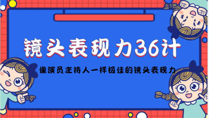 镜头表现力36计，做到像演员主持人这些职业的人一样，拥有极佳的镜头表现力大成网创吧-网创项目资源站-副业项目-创业项目-搞钱项目大成网创吧