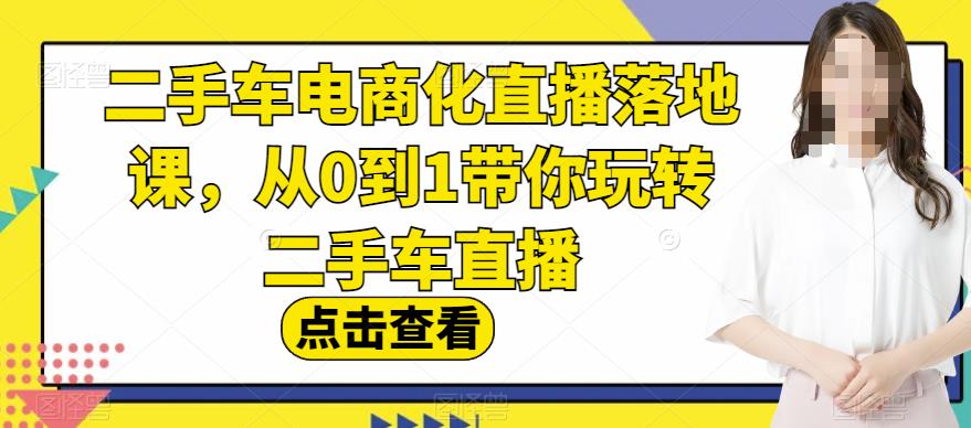二手车电商化直播落地课，从0到1带你玩转二手车直播大成网创吧-网创项目资源站-副业项目-创业项目-搞钱项目大成网创吧