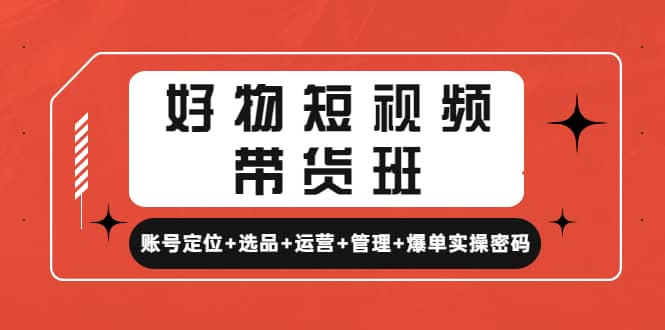 好物短视频带货班：账号定位+选品+运营+管理+爆单实操密码大成网创吧-网创项目资源站-副业项目-创业项目-搞钱项目大成网创吧