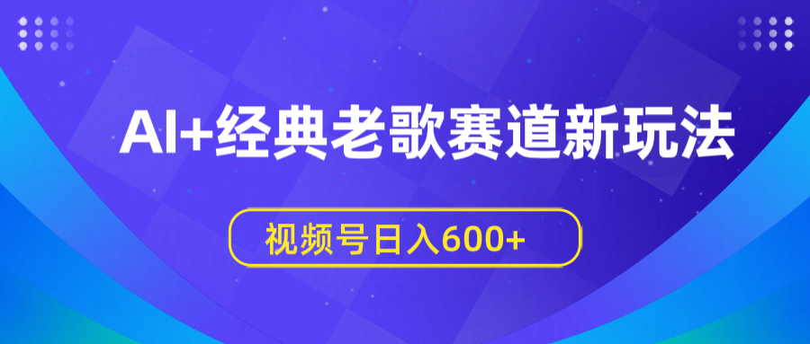 AI+经典老歌赛道新玩法，视频号日入600+大成网创吧-网创项目资源站-副业项目-创业项目-搞钱项目大成网创吧