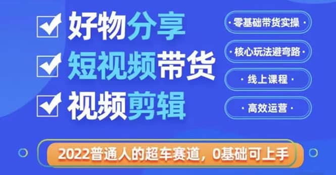 2022普通人的超车赛道「好物分享短视频带货」利用业余时间赚钱（价值398）大成网创吧-网创项目资源站-副业项目-创业项目-搞钱项目大成网创吧