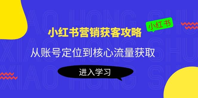 小红书营销获客攻略：从账号定位到核心流量获取，爆款笔记打造大成网创吧-网创项目资源站-副业项目-创业项目-搞钱项目大成网创吧