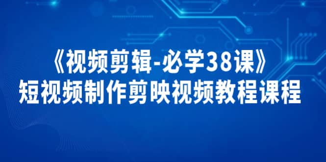 《视频剪辑-必学38课》短视频制作剪映视频教程课程大成网创吧-网创项目资源站-副业项目-创业项目-搞钱项目大成网创吧