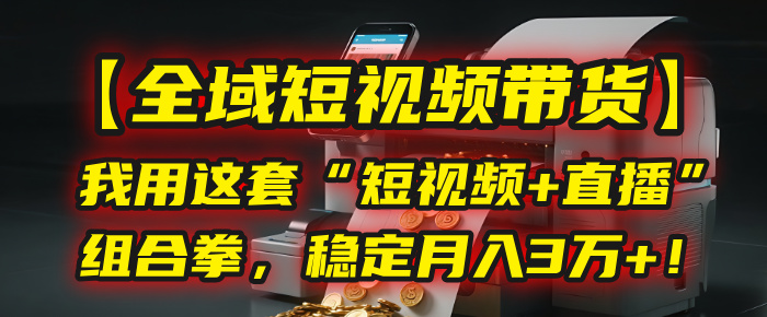 【全域短视频带货】我用这套“短视频+直播”组合拳，稳定月入3万+！大成网创吧-网创项目资源站-副业项目-创业项目-搞钱项目大成网创吧