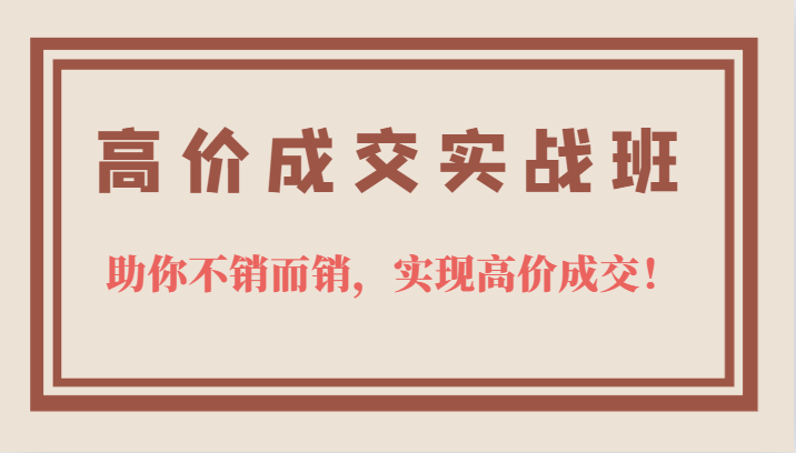 高价成交实战班，助你不销而销，实现高价成交，让客户追着付款的心法技法大成网创吧-网创项目资源站-副业项目-创业项目-搞钱项目大成网创吧