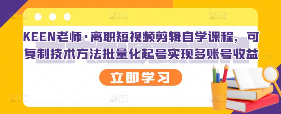 KEEN老师·离职短视频剪辑自学课程，可复制技术方法批量化起号实现多账号收益大成网创吧-网创项目资源站-副业项目-创业项目-搞钱项目大成网创吧