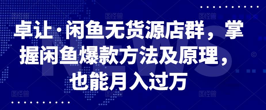卓让·闲鱼无货源店群，掌握闲鱼爆款方法及原理，也能月入过万大成网创吧-网创项目资源站-副业项目-创业项目-搞钱项目大成网创吧
