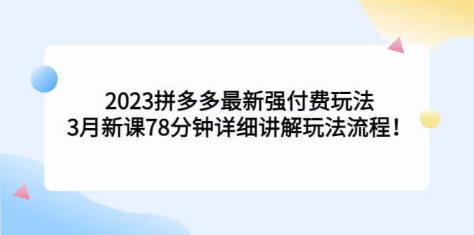 2023拼多多最新强付费玩法，3月新课78分钟详细讲解玩法流程大成网创吧-网创项目资源站-副业项目-创业项目-搞钱项目大成网创吧