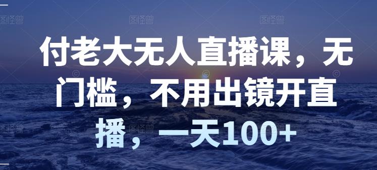 付老大无人直播课，无门槛，不用出镜开直播，一天100+大成网创吧-网创项目资源站-副业项目-创业项目-搞钱项目大成网创吧