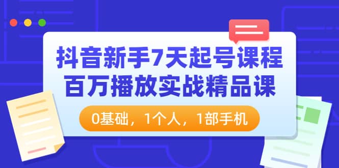 抖音新手7天起号课程：百万播放实战精品课，0基础，1个人，1部手机大成网创吧-网创项目资源站-副业项目-创业项目-搞钱项目大成网创吧