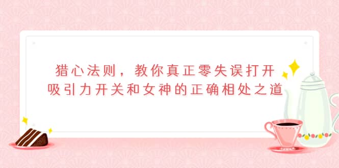 猎心法则，教你真正零失误打开吸引力开关和女神的正确相处之道大成网创吧-网创项目资源站-副业项目-创业项目-搞钱项目大成网创吧