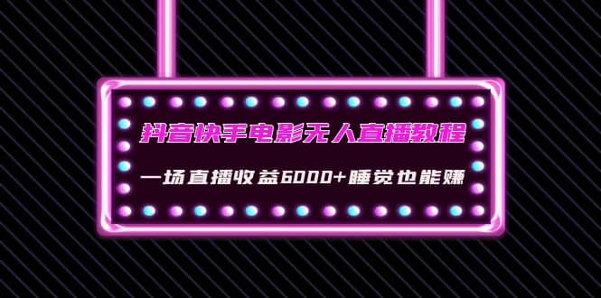 抖音快手电影无人直播教程：一场直播收益6000+睡觉也能赚(教程+软件+素材)大成网创吧-网创项目资源站-副业项目-创业项目-搞钱项目大成网创吧
