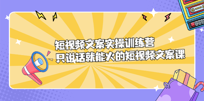 短视频文案实训操练营，只说话就能火的短视频文案课大成网创吧-网创项目资源站-副业项目-创业项目-搞钱项目大成网创吧