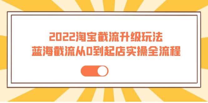 2022淘宝截流升级玩法：蓝海截流从0到起店实操全流程 价值千元大成网创吧-网创项目资源站-副业项目-创业项目-搞钱项目大成网创吧