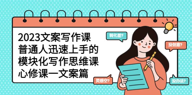 2023文案写作课，普通人迅速上手的，模块化写作思维课（心修课一文案篇）大成网创吧-网创项目资源站-副业项目-创业项目-搞钱项目大成网创吧