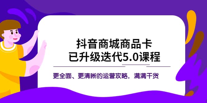 抖音商城商品卡·已升级迭代5.0课程：更全面、更清晰的运营攻略，满满干货大成网创吧-网创项目资源站-副业项目-创业项目-搞钱项目大成网创吧