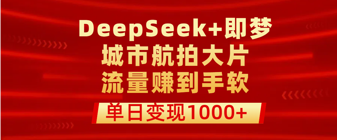 用DeepSeek+即梦做城市航拍大片，流量赚到手软，单日变现1000+大成网创吧-网创项目资源站-副业项目-创业项目-搞钱项目大成网创吧