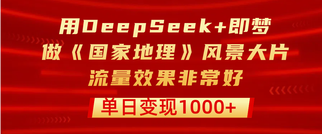用DeepSeek+即梦制作《国家地理》风景大片，流量效果非常好，单日变现1000+大成网创吧-网创项目资源站-副业项目-创业项目-搞钱项目大成网创吧