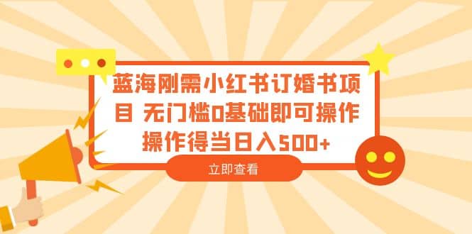 蓝海刚需小红书订婚书项目 无门槛0基础即可操作 操作得当日入500+大成网创吧-网创项目资源站-副业项目-创业项目-搞钱项目大成网创吧