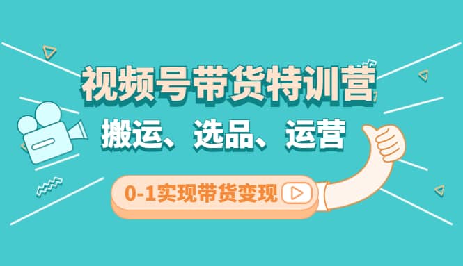 视频号带货特训营(第3期)：搬运、选品、运营、0-1实现带货变现大成网创吧-网创项目资源站-副业项目-创业项目-搞钱项目大成网创吧