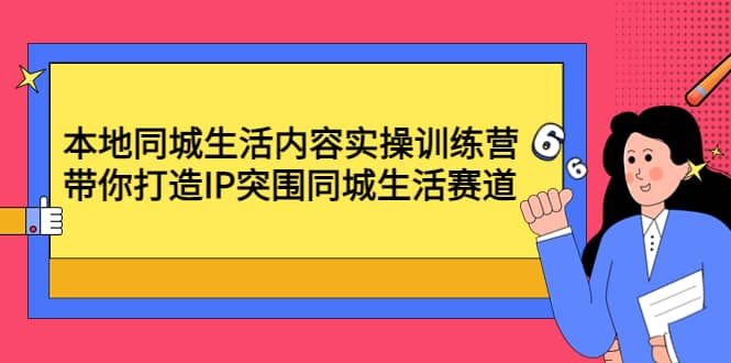 本地同城生活内容实操训练营：带你打造IP突围同城生活赛道大成网创吧-网创项目资源站-副业项目-创业项目-搞钱项目大成网创吧