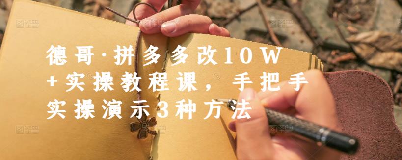 德哥·拼多多改10W+实操教程课，手把手实操演示3种方法大成网创吧-网创项目资源站-副业项目-创业项目-搞钱项目大成网创吧