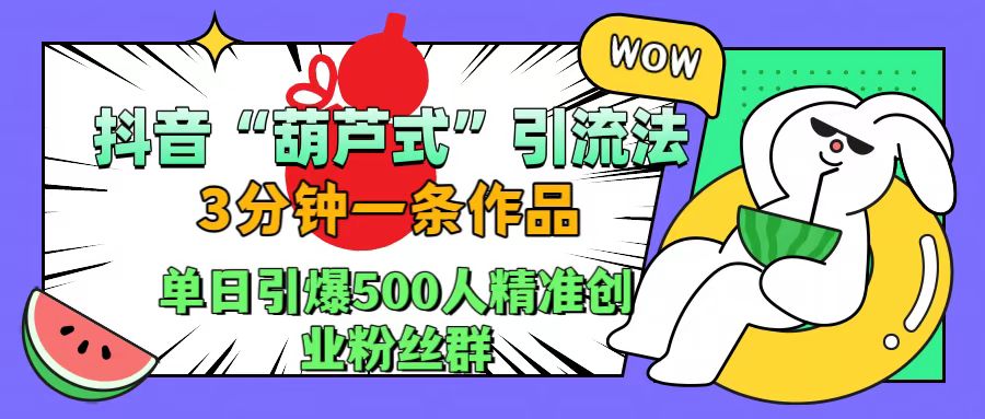 抖音“葫芦式”引流法，三分钟一条作品，单日引爆抖音500人精准创业粉丝群大成网创吧-网创项目资源站-副业项目-创业项目-搞钱项目大成网创吧