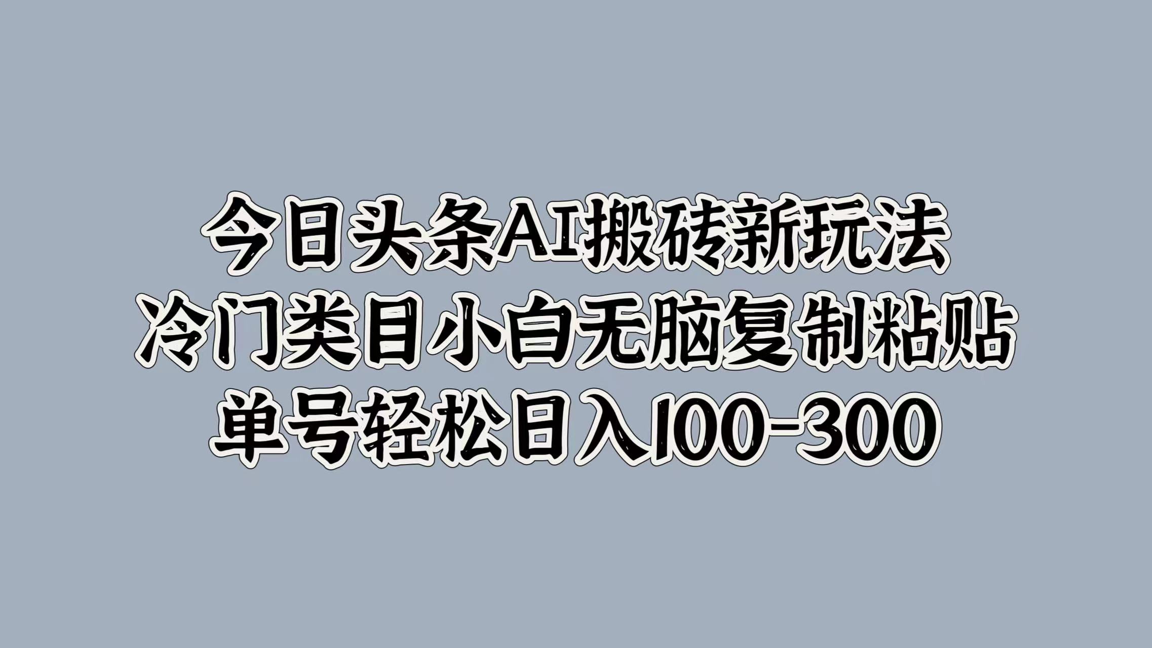 今日头条AI搬砖新玩法，冷门类目小白无脑复制粘贴，单号轻松日入100-300大成网创吧-网创项目资源站-副业项目-创业项目-搞钱项目大成网创吧