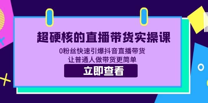 超硬核的直播带货实操课 0粉丝快速引爆抖音直播带货 让普通人做带货更简单大成网创吧-网创项目资源站-副业项目-创业项目-搞钱项目大成网创吧