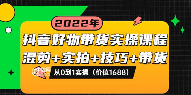 抖音好物带货实操课程：混剪+实拍+技巧+带货：从0到1实操（价值1688）大成网创吧-网创项目资源站-副业项目-创业项目-搞钱项目大成网创吧