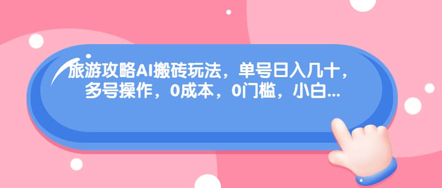 旅游攻略AI搬砖玩法，单号日入几十，可多号操作，0成本，0门槛，小白必学！大成网创吧-网创项目资源站-副业项目-创业项目-搞钱项目大成网创吧