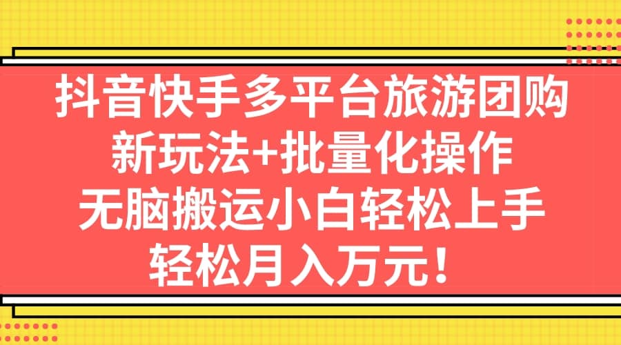 抖音快手多平台旅游团购，新玩法+批量化操作大成网创吧-网创项目资源站-副业项目-创业项目-搞钱项目大成网创吧