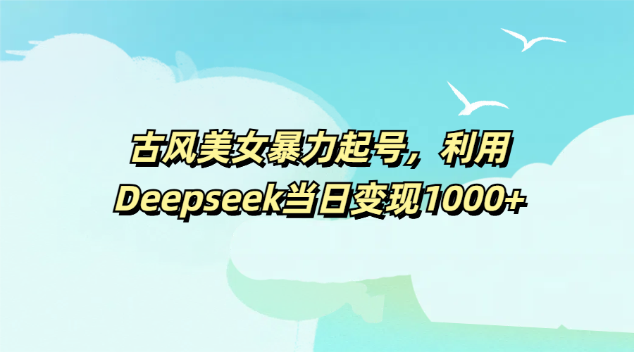 古风美女暴力起号，利用Deepseek当日变现1000+大成网创吧-网创项目资源站-副业项目-创业项目-搞钱项目大成网创吧