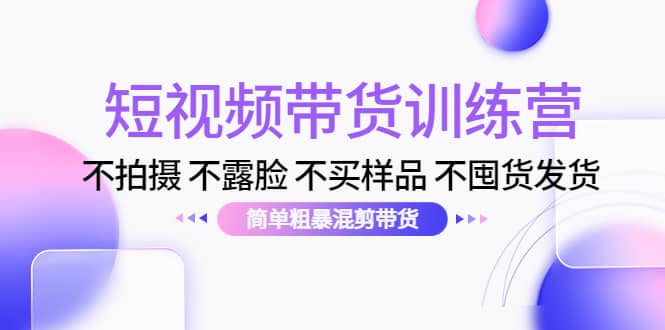 短视频带货训练营：不拍摄 不露脸 不买样品 不囤货发货 简单粗暴混剪带货大成网创吧-网创项目资源站-副业项目-创业项目-搞钱项目大成网创吧