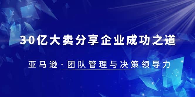 30·亿大卖·分享企业·成功之道-亚马逊·团队管理与决策领导力大成网创吧-网创项目资源站-副业项目-创业项目-搞钱项目大成网创吧
