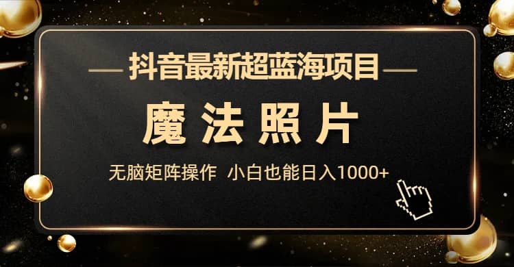 抖音最新超蓝海项目，魔法照片，无脑矩阵操作，小白也能日入1000+大成网创吧-网创项目资源站-副业项目-创业项目-搞钱项目大成网创吧