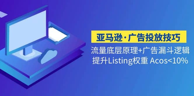 亚马逊·广告投放技巧流量底层+广告漏斗逻辑+提升Listing权重 Acos<10%大成网创吧-网创项目资源站-副业项目-创业项目-搞钱项目大成网创吧