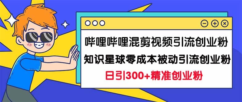 哔哩哔哩混剪视频引流创业粉日引300+知识星球零成本被动引流创业粉一天300+大成网创吧-网创项目资源站-副业项目-创业项目-搞钱项目大成网创吧