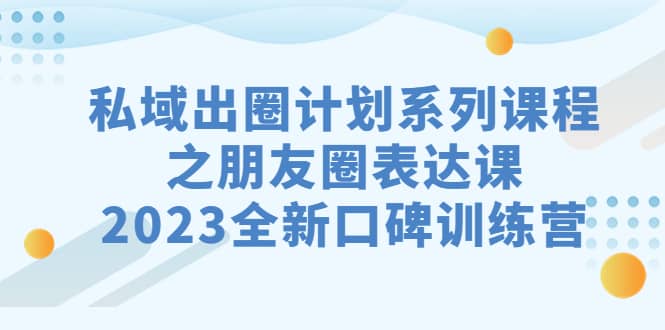 私域-出圈计划系列课程之朋友圈-表达课，2023全新口碑训练营大成网创吧-网创项目资源站-副业项目-创业项目-搞钱项目大成网创吧
