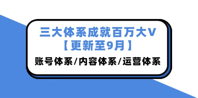 三大体系成就百万大V【更新至9月】，账号体系/内容体系/运营体系 (26节课)大成网创吧-网创项目资源站-副业项目-创业项目-搞钱项目大成网创吧