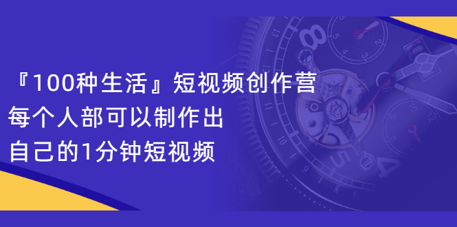 『100种生活』短视频创作营，每个人部可以制作出自己的1分钟短视频大成网创吧-网创项目资源站-副业项目-创业项目-搞钱项目大成网创吧