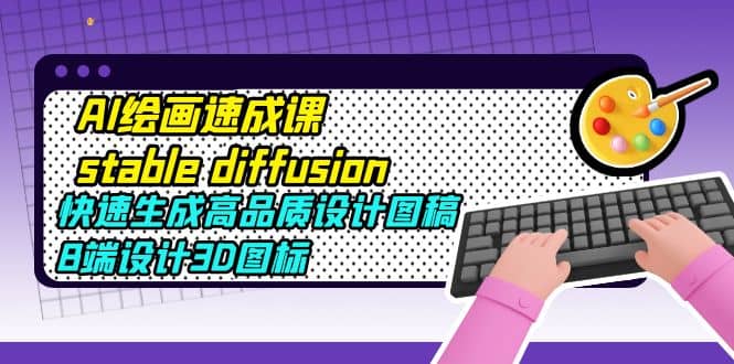 AI绘画速成课stable diffusion，快速生成高品质设计图稿、B端设计3D图标大成网创吧-网创项目资源站-副业项目-创业项目-搞钱项目大成网创吧
