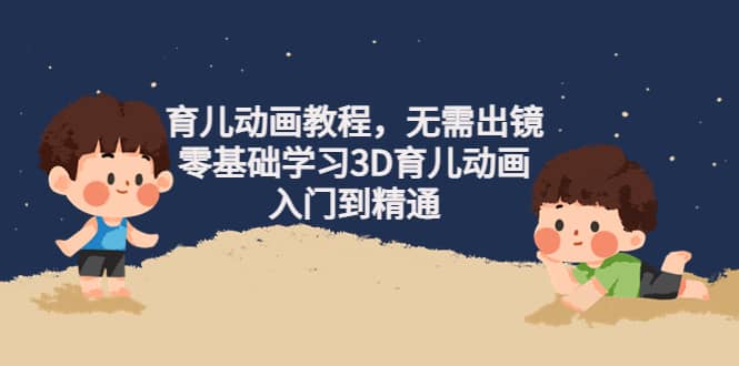 育儿动画教程，无需出镜，零基础学习3D育儿动画，入门到精通大成网创吧-网创项目资源站-副业项目-创业项目-搞钱项目大成网创吧