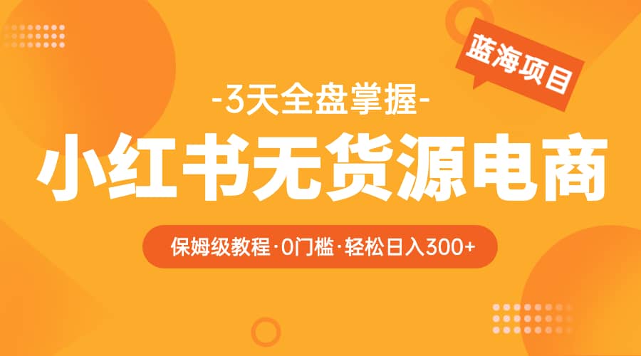 2023小红书无货源电商【保姆级教程从0到日入300】爆单3W大成网创吧-网创项目资源站-副业项目-创业项目-搞钱项目大成网创吧