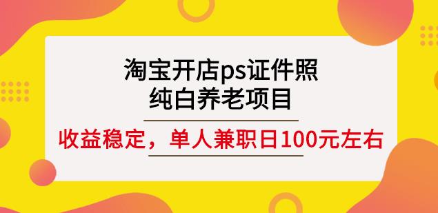 淘宝开店ps证件照，纯白养老项目，单人兼职稳定日100元(教程+软件+素材)大成网创吧-网创项目资源站-副业项目-创业项目-搞钱项目大成网创吧