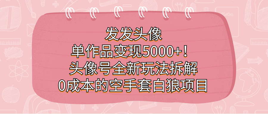 发发头像，单作品变现5000+！头像号全新玩法拆解，0成本的空手套白狼项目大成网创吧-网创项目资源站-副业项目-创业项目-搞钱项目大成网创吧