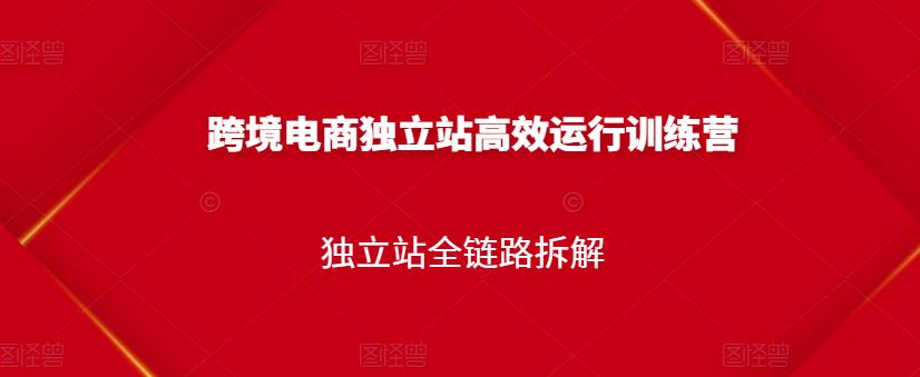 跨境电商独立站高效运行训练营，独立站全链路拆解大成网创吧-网创项目资源站-副业项目-创业项目-搞钱项目大成网创吧