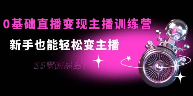 0基础直播变现主播训练营：新手也能轻松变主播，15节精品课大成网创吧-网创项目资源站-副业项目-创业项目-搞钱项目大成网创吧